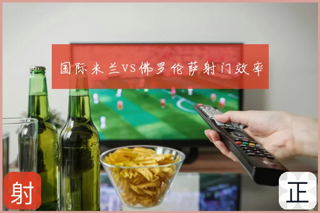 国际米兰vs佛罗伦萨射门效率